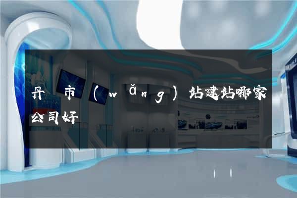 丹陽市網(wǎng)站建站哪家公司好