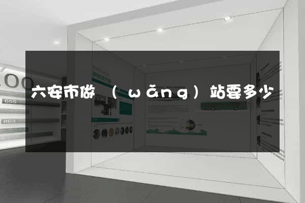 六安市做網(wǎng)站要多少錢