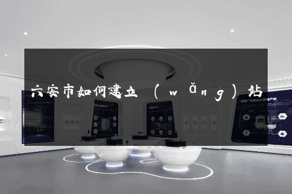 六安市如何建立網(wǎng)站