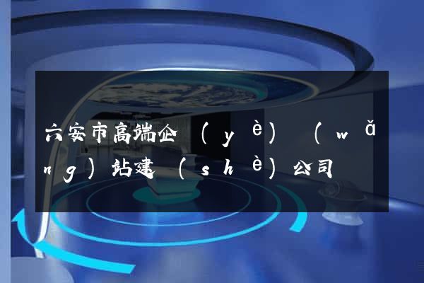 六安市高端企業(yè)網(wǎng)站建設(shè)公司