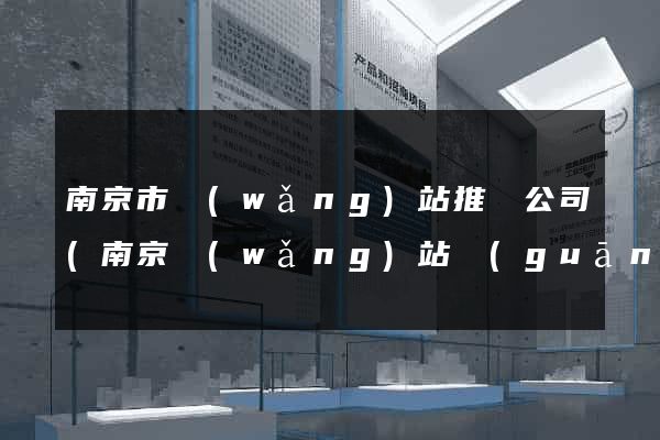 南京市網(wǎng)站推廣公司(南京網(wǎng)站關(guān)鍵詞推廣)