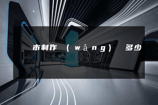 啟東市制作網(wǎng)頁多少錢