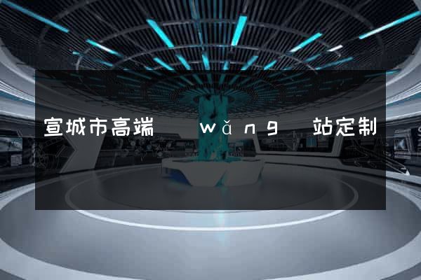 宣城市高端網(wǎng)站定制