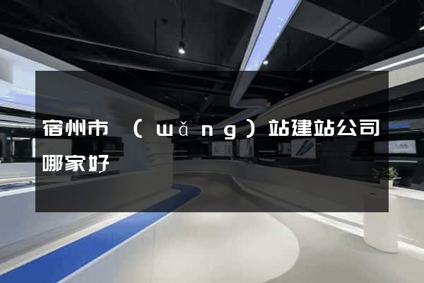 宿州市網(wǎng)站建站公司哪家好
