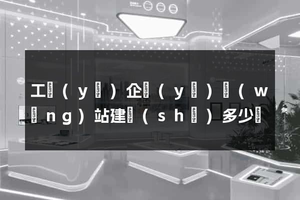 工業(yè)企業(yè)網(wǎng)站建設(shè)多少錢