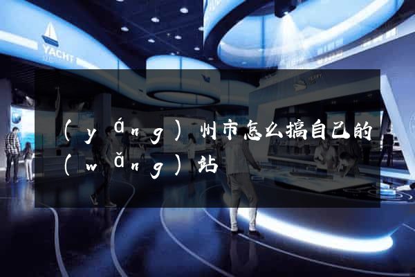 揚(yáng)州市怎么搞自己的網(wǎng)站