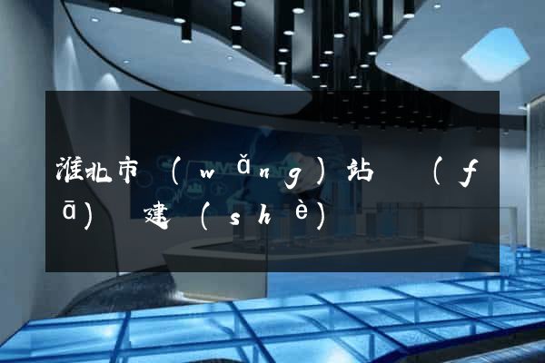 淮北市網(wǎng)站開發(fā)與建設(shè)