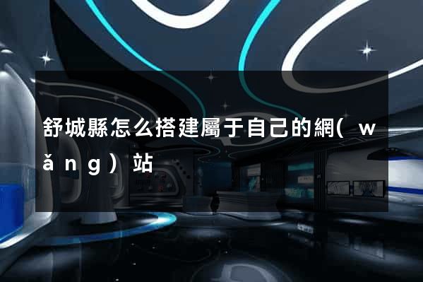 舒城縣怎么搭建屬于自己的網(wǎng)站