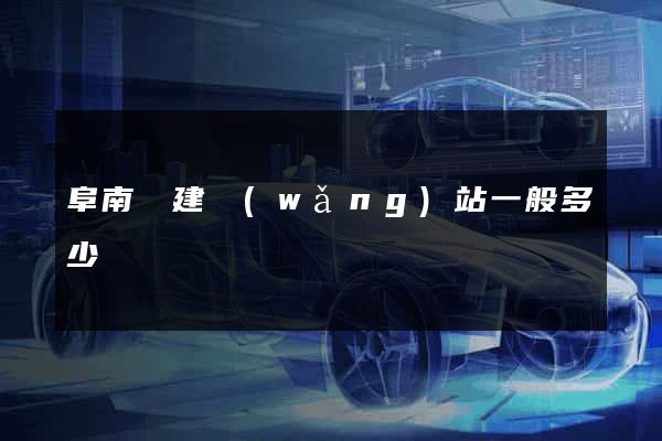 阜南縣建網(wǎng)站一般多少錢