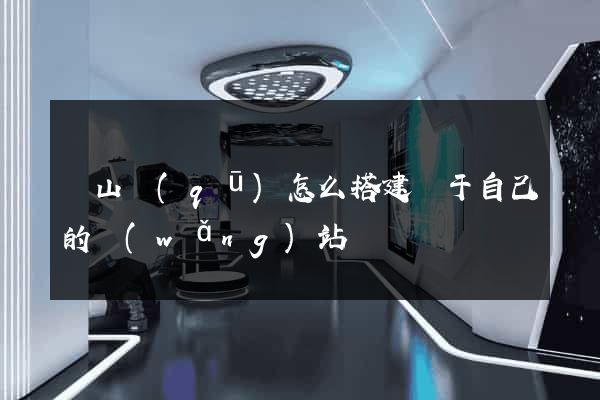 黃山區(qū)怎么搭建屬于自己的網(wǎng)站