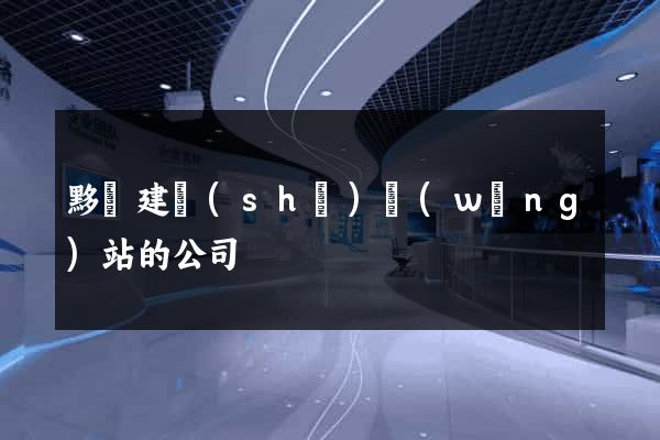 黟縣建設(shè)網(wǎng)站的公司