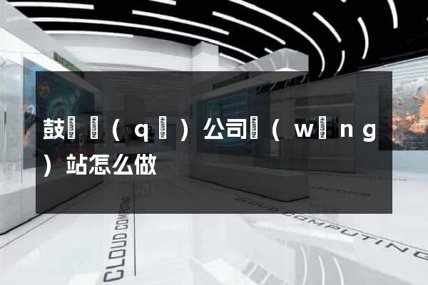 鼓樓區(qū)公司網(wǎng)站怎么做